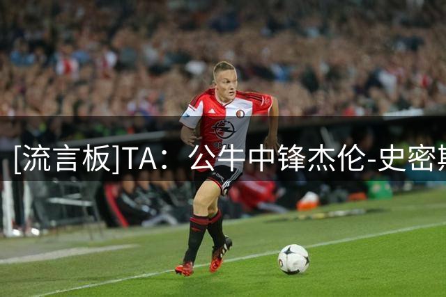 [流言板]TA：公牛中锋杰伦-史密斯是湖人的潜在交易目标